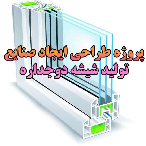 پروژه طراحی ایجاد صنایع، تولید شیشه دو جداره با استفاده از فناوری بازیافت شیشه